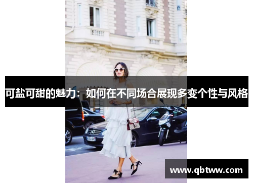 可盐可甜的魅力:如何在不同场合展现多变个性与风格 可盐可甜的魅力:如何在不同场合展现多变个性与风格