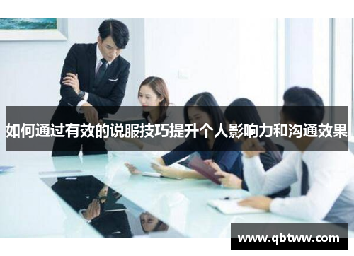 如何通过有效的说服技巧提升个人影响力和沟通效果 如何通过有效的说服技巧提升个人影响力和沟通效果